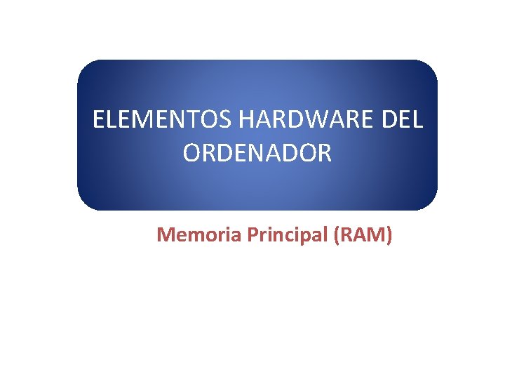 ELEMENTOS HARDWARE DEL ORDENADOR Memoria Principal (RAM) 