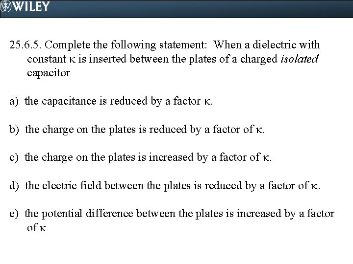 25. 6. 5. Complete the following statement: When a dielectric with constant is inserted