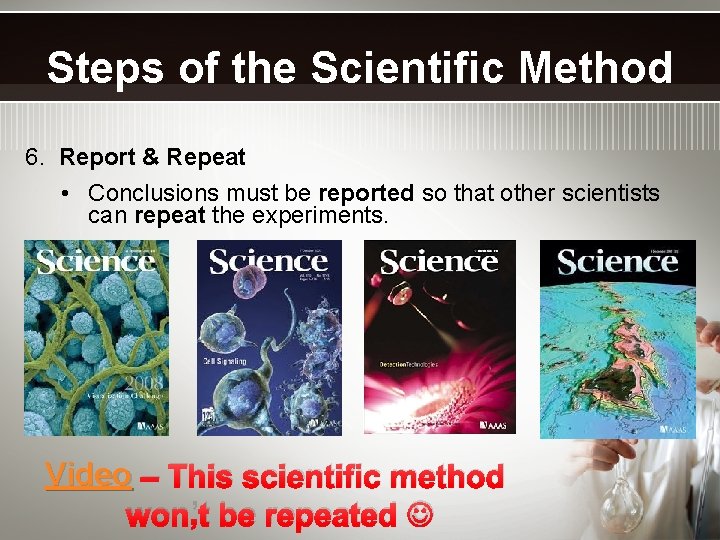 Steps of the Scientific Method 6. Report & Repeat • Conclusions must be reported