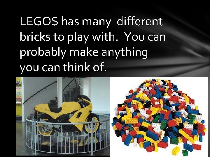 LEGOS has many different bricks to play with. You can probably make anything you