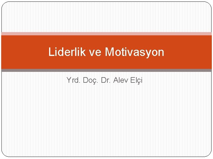 Liderlik ve Motivasyon Yrd. Doç. Dr. Alev Elçi Liderlik ve Motivasyon Yrd. Doç. Dr. Alev Elçi