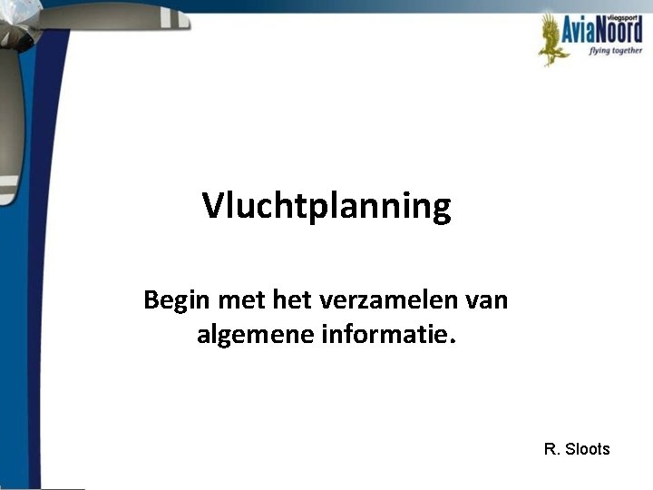 Vluchtplanning Begin met het verzamelen van algemene informatie. R. Sloots 