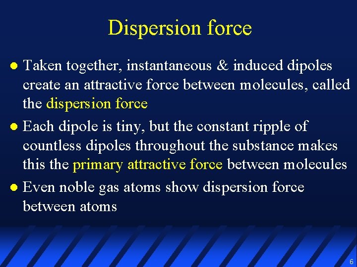 Dispersion force Taken together, instantaneous & induced dipoles create an attractive force between molecules,