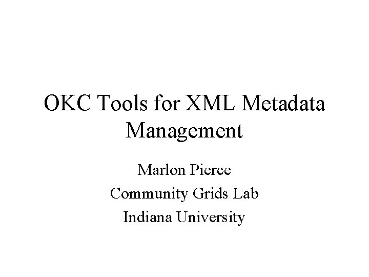 OKC Tools for XML Metadata Management Marlon Pierce Community Grids Lab Indiana University 