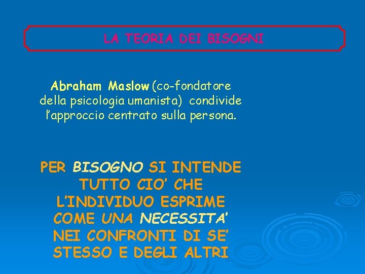 LA TEORIA DEI BISOGNI Abraham Maslow (co-fondatore della psicologia umanista) condivide l’approccio centrato sulla