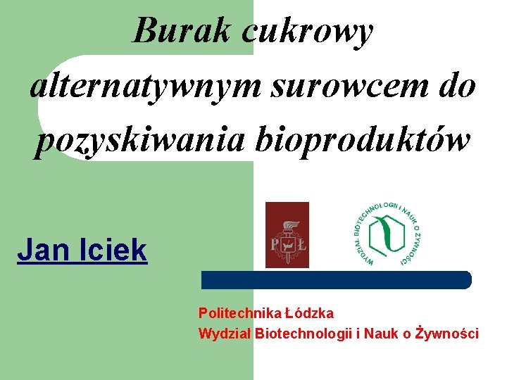 Burak cukrowy alternatywnym surowcem do pozyskiwania bioproduktów Jan Iciek Politechnika Łódzka Wydział Biotechnologii i