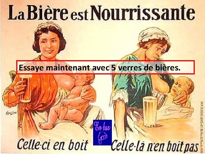 Essaye maintenant avec 5 verres de bières. 
