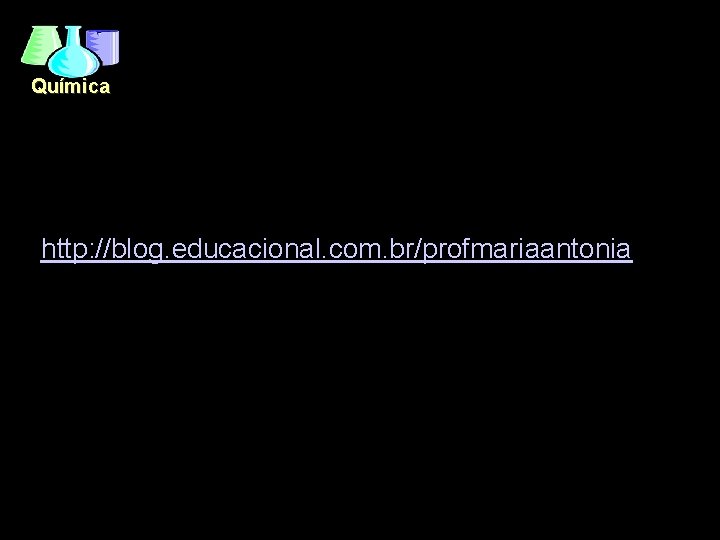 Química http: //blog. educacional. com. br/profmariaantonia / 