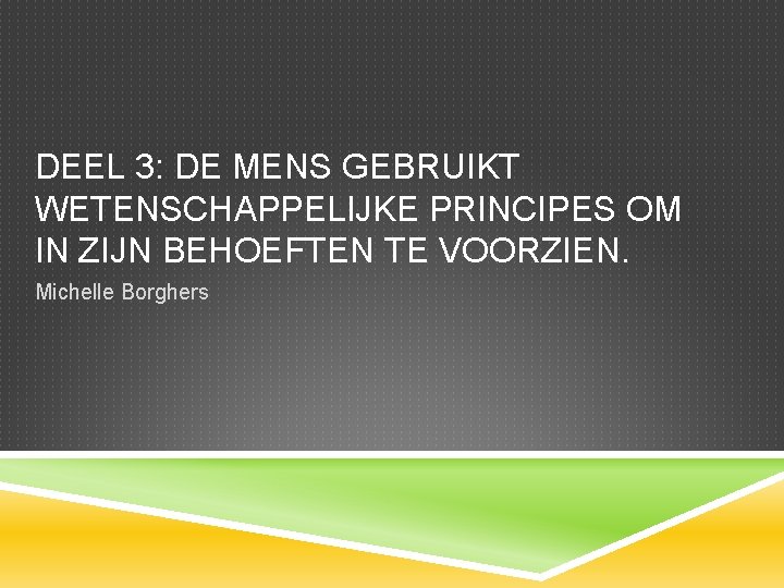 DEEL 3: DE MENS GEBRUIKT WETENSCHAPPELIJKE PRINCIPES OM IN ZIJN BEHOEFTEN TE VOORZIEN. Michelle