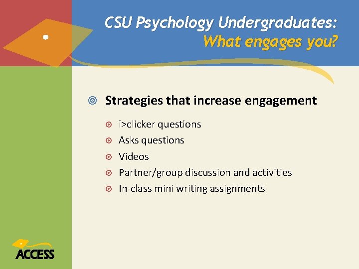 CSU Psychology Undergraduates: What engages you? Strategies that increase engagement i>clicker questions Asks questions CSU Psychology Undergraduates: What engages you? Strategies that increase engagement i>clicker questions Asks questions