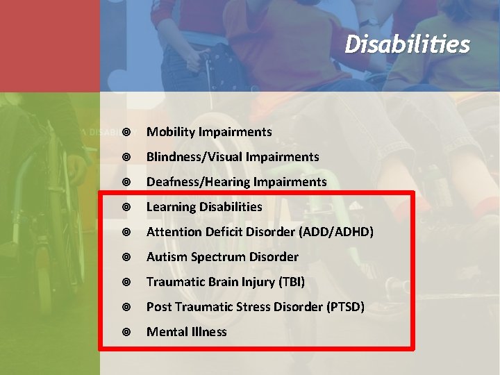 Disabilities Mobility Impairments Blindness/Visual Impairments Deafness/Hearing Impairments Learning Disabilities Attention Deficit Disorder (ADD/ADHD) Autism Disabilities Mobility Impairments Blindness/Visual Impairments Deafness/Hearing Impairments Learning Disabilities Attention Deficit Disorder (ADD/ADHD) Autism