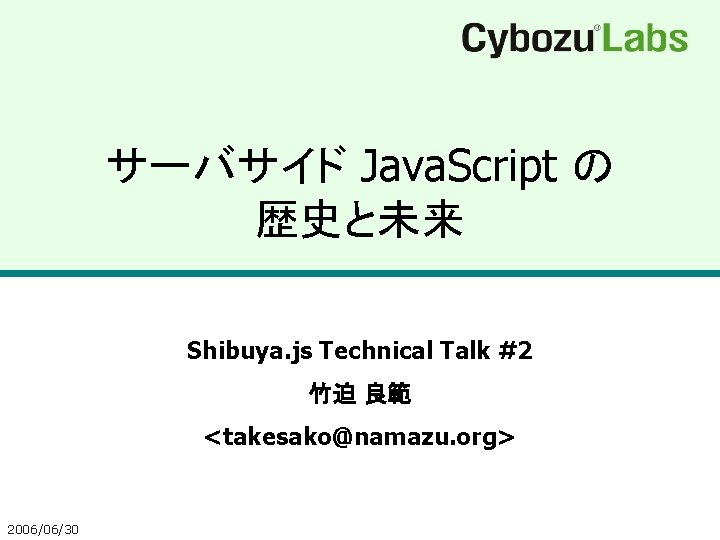 サーバサイド Java. Script の 歴史と未来 Shibuya. js Technical Talk #2 竹迫 良範 <takesako@namazu. org>