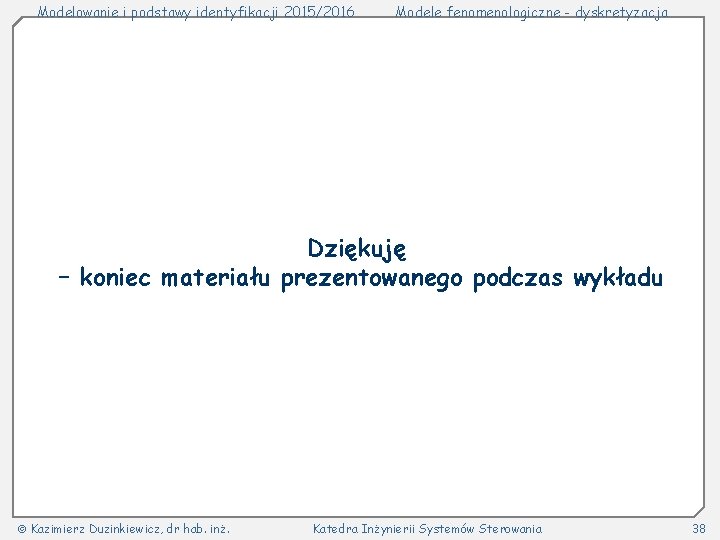 Modelowanie i podstawy identyfikacji 2015/2016 Modele fenomenologiczne - dyskretyzacja Dziękuję – koniec materiału prezentowanego