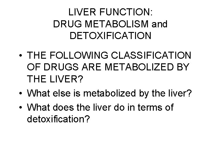 LIVER FUNCTION: DRUG METABOLISM and DETOXIFICATION • THE FOLLOWING CLASSIFICATION OF DRUGS ARE METABOLIZED LIVER FUNCTION: DRUG METABOLISM and DETOXIFICATION • THE FOLLOWING CLASSIFICATION OF DRUGS ARE METABOLIZED