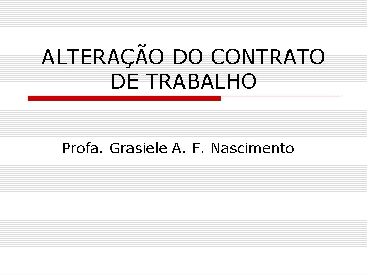 ALTERAÇÃO DO CONTRATO DE TRABALHO Profa. Grasiele A. F. Nascimento 