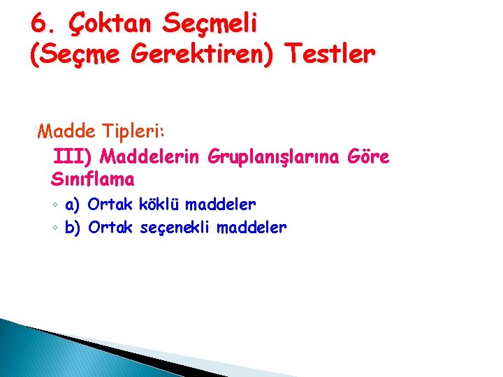 6. Çoktan Seçmeli (Seçme Gerektiren) Testler Madde Tipleri: III) Maddelerin Gruplanışlarına Göre Sınıflama ◦ 6. Çoktan Seçmeli (Seçme Gerektiren) Testler Madde Tipleri: III) Maddelerin Gruplanışlarına Göre Sınıflama ◦