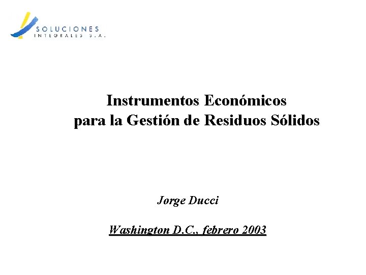 Instrumentos Económicos para la Gestión de Residuos Sólidos Jorge Ducci Washington D. C. ,