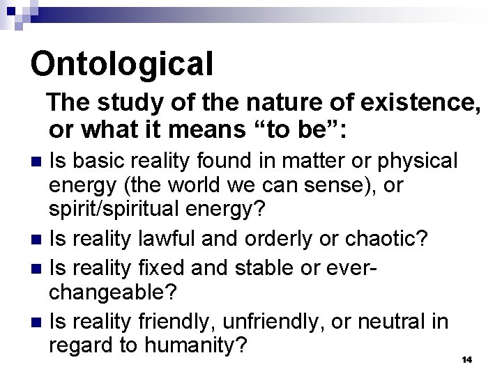Ontological The study of the nature of existence, or what it means “to be”: