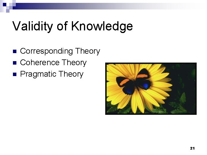 Validity of Knowledge n n n Corresponding Theory Coherence Theory Pragmatic Theory 21 