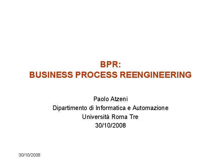 BPR: BUSINESS PROCESS REENGINEERING Paolo Atzeni Dipartimento di Informatica e Automazione Università Roma Tre