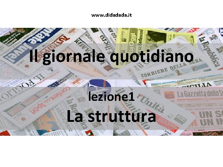 www. didadada. it Il giornale quotidiano lezione 1 La struttura 