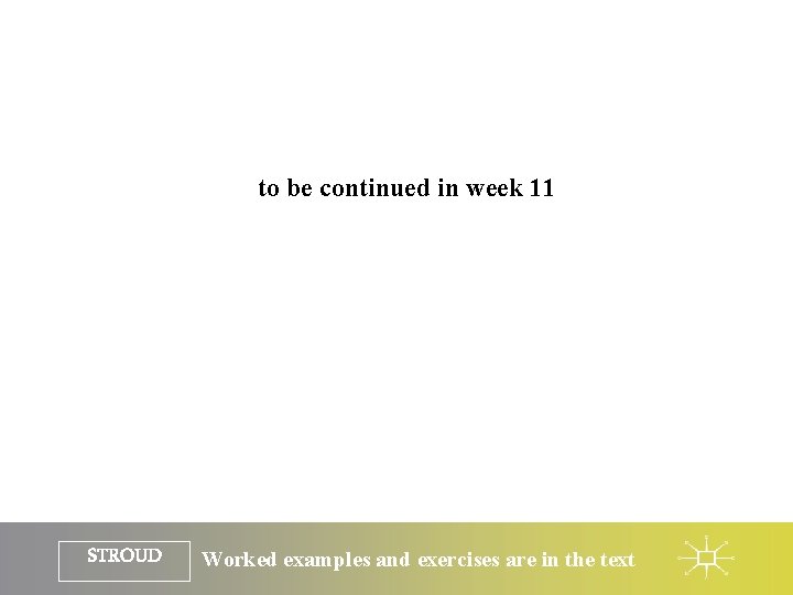to be continued in week 11 STROUD Worked examples and exercises are in the