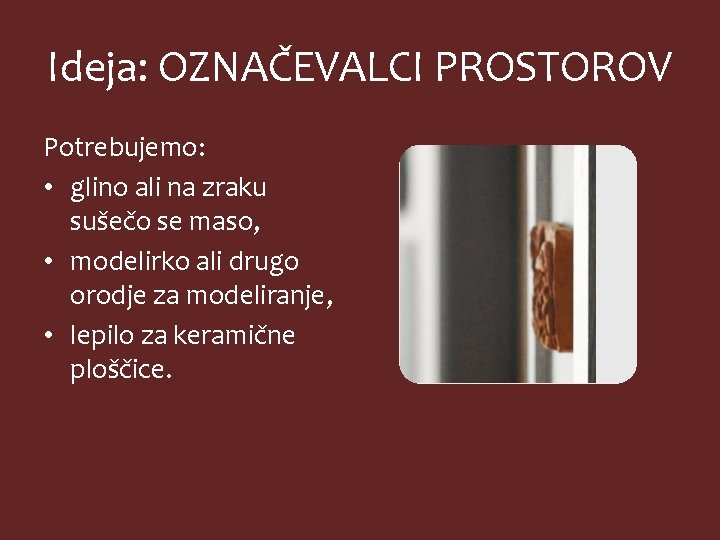 Ideja: OZNAČEVALCI PROSTOROV Potrebujemo: • glino ali na zraku sušečo se maso, • modelirko