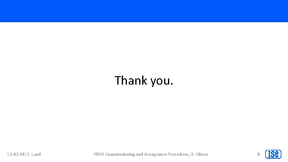 Thank you. 15. 03. 2017, Lund PRDS Commissioning and Acceptance Procedure, D. Sikora 8