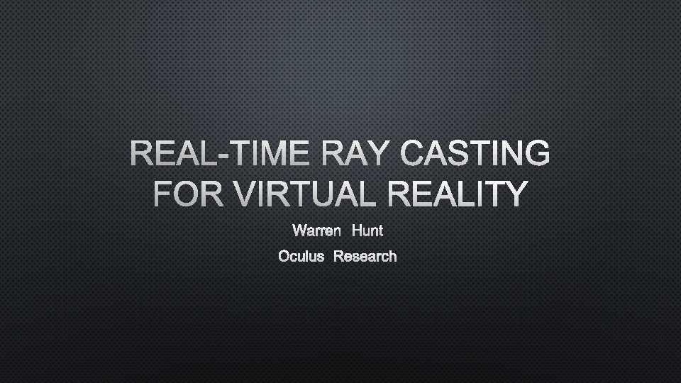 REAL-TIME RAY CASTING FOR VIRTUAL REALITY WARREN HUNT OCULUS RESEARCH 