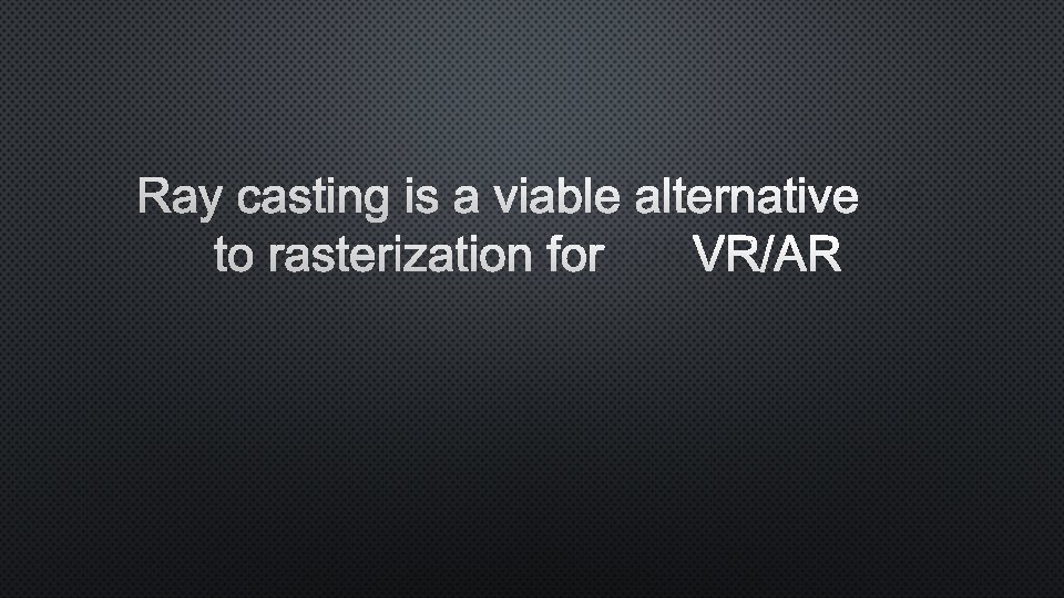 RAY CASTING IS A VIABLE ALTERNATIVE TO RASTERIZATION FOR VR/AR 