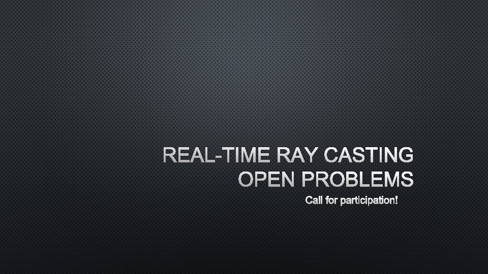 REAL-TIME RAY CASTING OPEN PROBLEMS CALL FOR PARTICIPATION! 