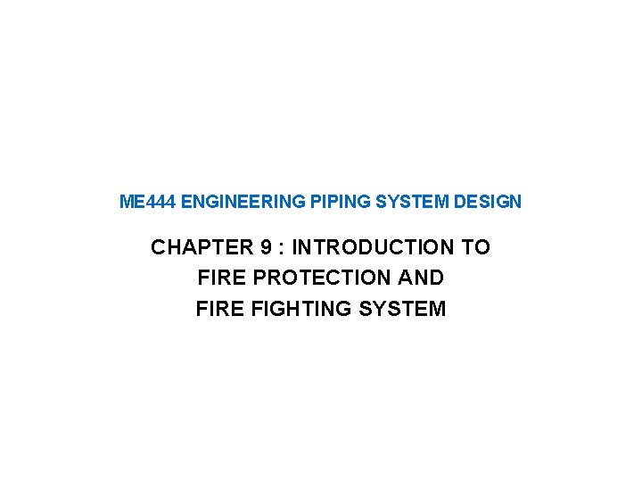 ME 444 ENGINEERING PIPING SYSTEM DESIGN CHAPTER 9 : INTRODUCTION TO FIRE PROTECTION AND