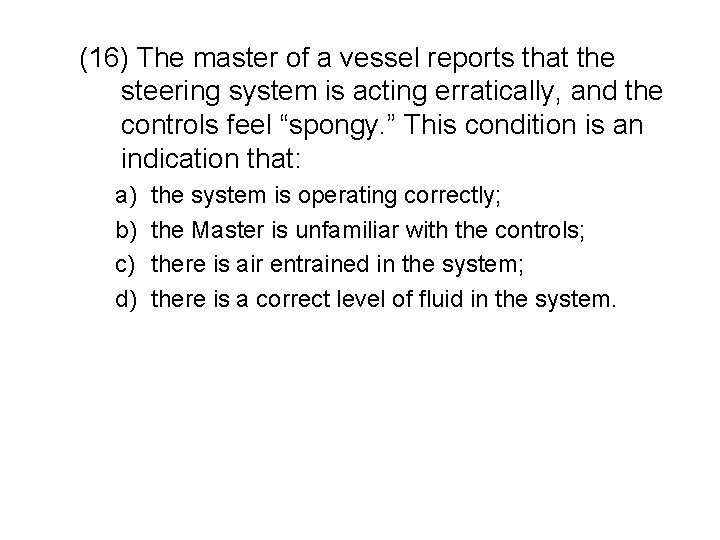 (16) The master of a vessel reports that the steering system is acting erratically,