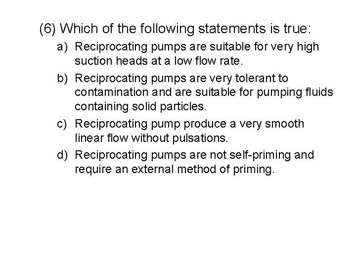 (6) Which of the following statements is true: a) Reciprocating pumps are suitable for