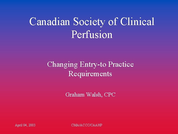 Canadian Society of Clinical Perfusion Changing Entry-to Practice Requirements Graham Walsh, CPC April 04,