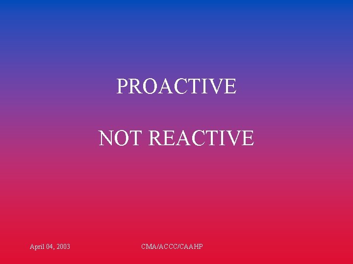 PROACTIVE NOT REACTIVE April 04, 2003 CMA/ACCC/CAAHP 