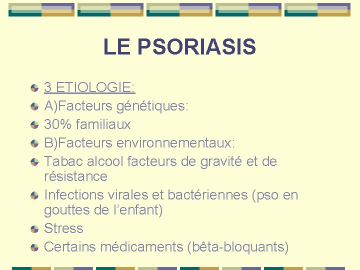 LE PSORIASIS 3 ETIOLOGIE: A)Facteurs génétiques: 30% familiaux B)Facteurs environnementaux: Tabac alcool facteurs de