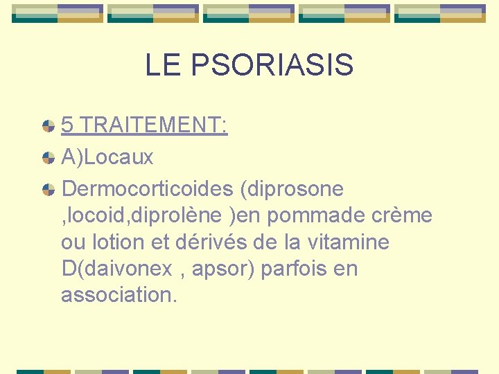 LE PSORIASIS 5 TRAITEMENT: A)Locaux Dermocorticoides (diprosone , locoid, diprolène )en pommade crème ou