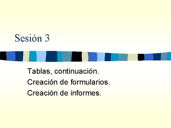 Sesión 3 Tablas, continuación. Creación de formularios. Creación de informes. 