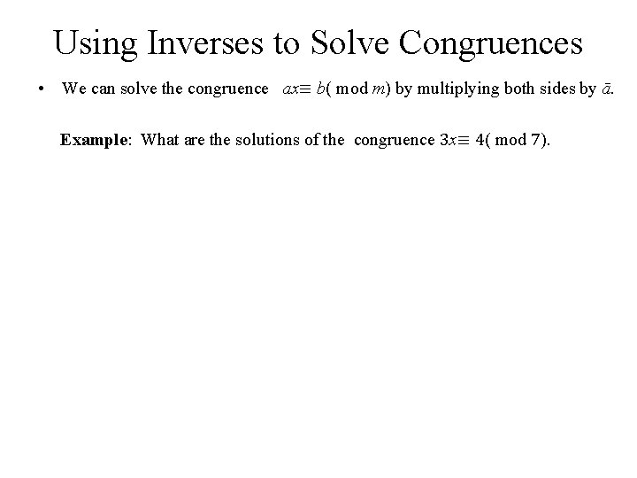 Using Inverses to Solve Congruences • We can solve the congruence ax≡ b( mod