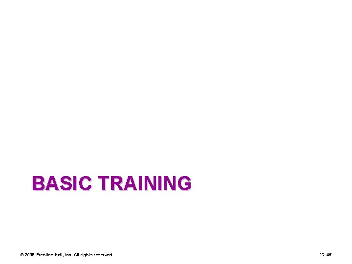 BASIC TRAINING © 2008 Prentice Hall, Inc. All rights reserved. 16– 45 