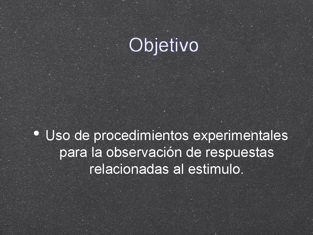 Objetivo • Uso de procedimientos experimentales para la observación de respuestas relacionadas al estimulo.