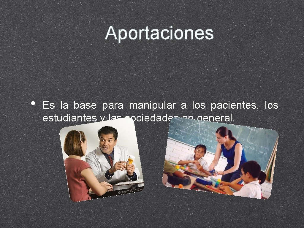 Aportaciones • Es la base para manipular a los pacientes, los estudiantes y las