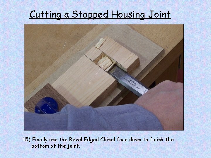 Cutting a Stopped Housing Joint 15) Finally use the Bevel Edged Chisel face down