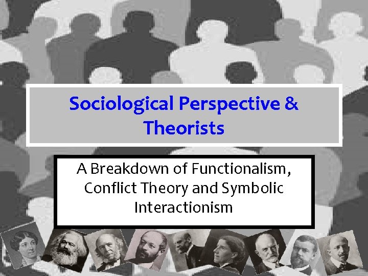 Sociological Perspective & Theorists A Breakdown of Functionalism, Conflict Theory and Symbolic Interactionism 