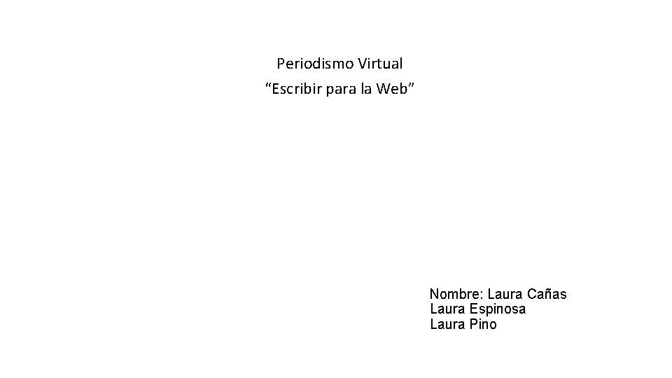 Periodismo Virtual “Escribir para la Web” Nombre: Laura Cañas Laura Espinosa Laura Pino 