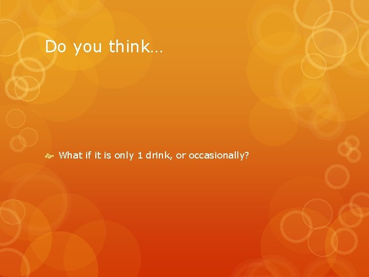 Do you think… What if it is only 1 drink, or occasionally? Do you think… What if it is only 1 drink, or occasionally?