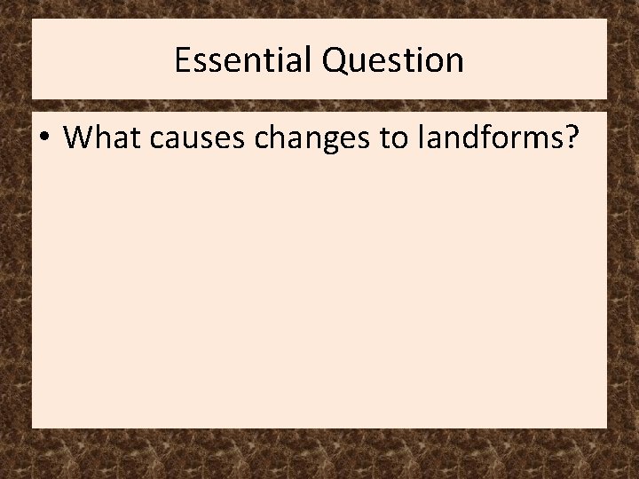 Essential Question • What causes changes to landforms? 