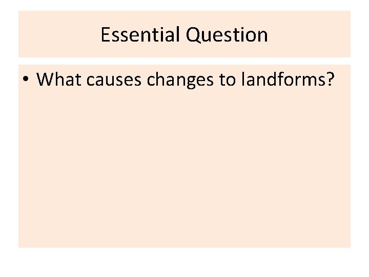 Essential Question • What causes changes to landforms? 