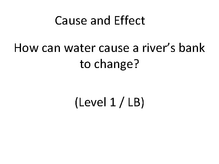 Cause and Effect How can water cause a river’s bank to change? (Level 1